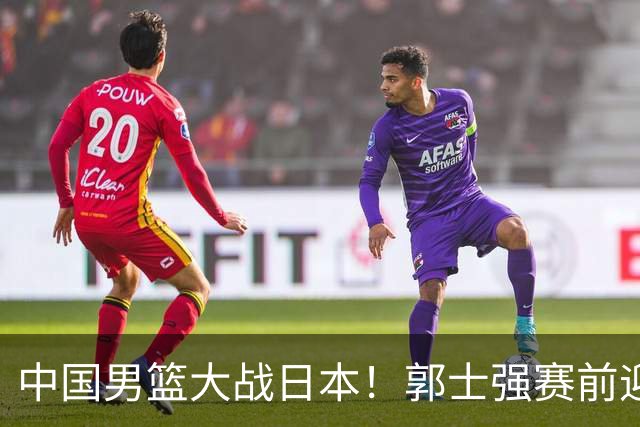 中国男篮大战日本！郭士强赛前迎重磅喜讯，两大核心悍将火速复出